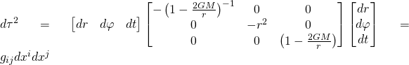  d\tau^2 = \left[ \begin{matrix} dr & d \varphi & dt \end{matrix} \right] \left[ \begin{matrix} - \left(1 - \frac{2GM}{r}\right)^{-1} & 0 & 0 \\ 0 & - r^2 & 0 \\ 0 & 0 & \left(1 - \frac{2GM}{r}\right) \end{matrix} \right] \left[ \begin{matrix} dr \\ d \varphi \\ dt \end{matrix} \right] = g_{ij} dx^i dx^j 